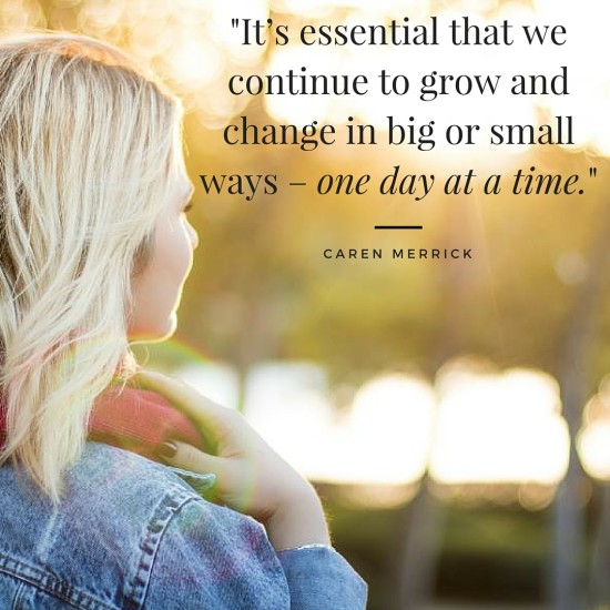 -It’s essential that we continue to grow and change in big or small ways – one day at a time.-